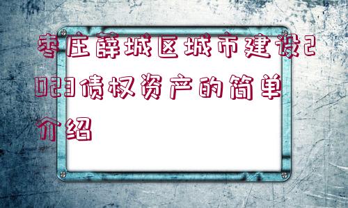 棗莊薛城區(qū)城市建設(shè)2023債權(quán)資產(chǎn)的簡單介紹