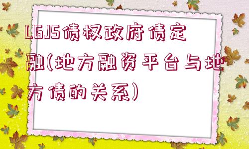 LGJS債權政府債定融(地方融資平臺與地方債的關系)