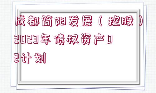 成都簡(jiǎn)陽發(fā)展（控股）2023年債權(quán)資產(chǎn)02計(jì)劃