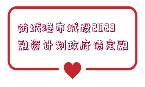 防城港市城投2023融資計劃政府債定融