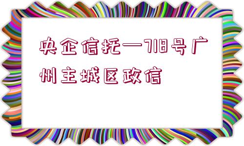 央企信托—718號廣州主城區(qū)政信