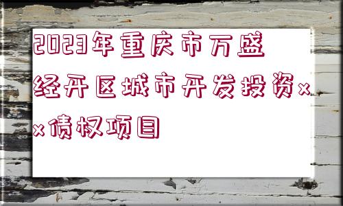 2023年重慶市萬(wàn)盛經(jīng)開(kāi)區(qū)城市開(kāi)發(fā)投資xx債權(quán)項(xiàng)目