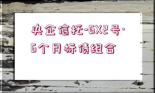 央企信托-GX2號(hào)·6個(gè)月標(biāo)債組合