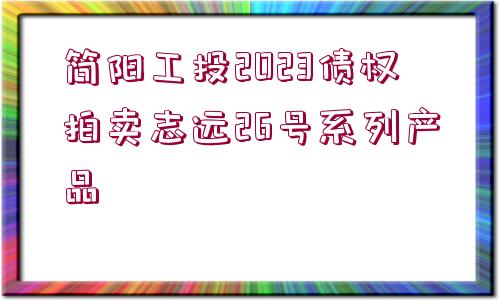 簡(jiǎn)陽(yáng)工投2023債權(quán)拍賣志遠(yuǎn)26號(hào)系列產(chǎn)品