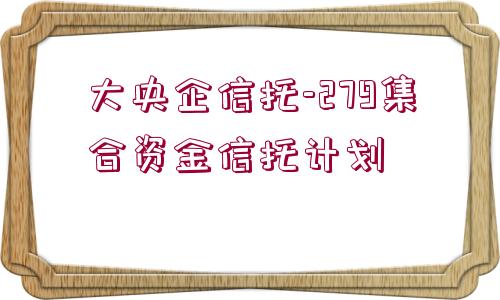 大央企信托-279集合資金信托計(jì)劃