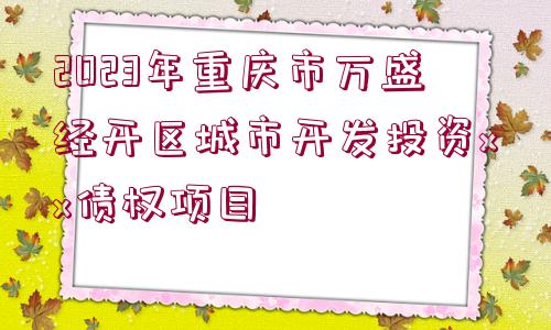 2023年重慶市萬(wàn)盛經(jīng)開(kāi)區(qū)城市開(kāi)發(fā)投資xx債權(quán)項(xiàng)目