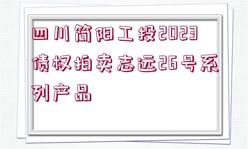 四川簡陽工投2023債權(quán)拍賣志遠26號系列產(chǎn)品