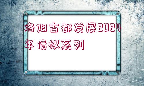 洛陽(yáng)古都發(fā)展2024年債權(quán)系列