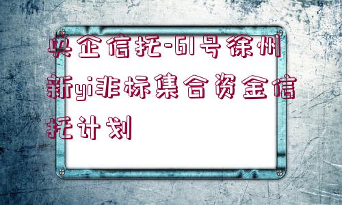 央企信托-61號徐州新yi非標(biāo)集合資金信托計劃