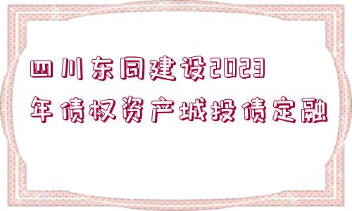 四川東同建設(shè)2023年債權(quán)資產(chǎn)城投債定融