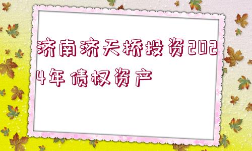 濟(jì)南濟(jì)天橋投資2024年債權(quán)資產(chǎn)