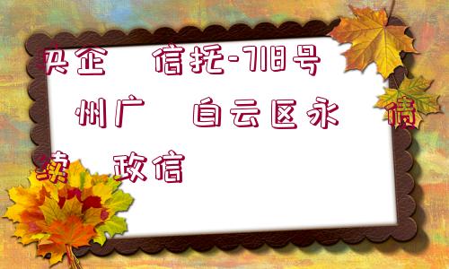 央企?信托-718號(hào)?州廣?白云區(qū)永?債續(xù)?政信