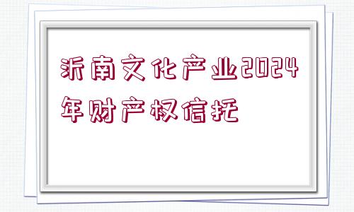 沂南文化產(chǎn)業(yè)2024年財(cái)產(chǎn)權(quán)信托