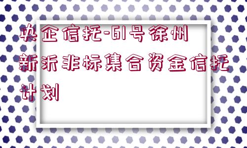 央企信托-61號徐州新沂非標(biāo)集合資金信托計劃