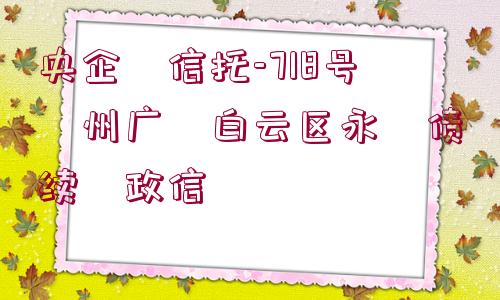 央企?信托-718號?州廣?白云區(qū)永?債續(xù)?政信