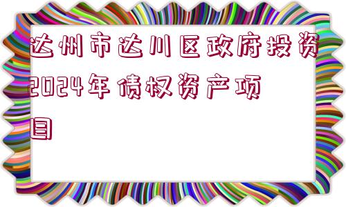 達州市達川區(qū)政府投資2024年債權(quán)資產(chǎn)項目