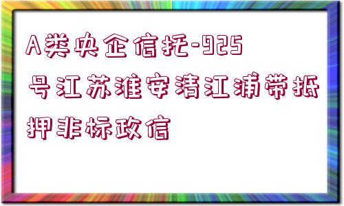 A類央企信托-925號江蘇淮安清江浦帶抵押非標(biāo)政信