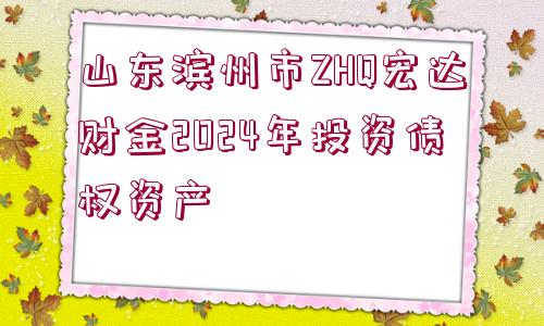 山東濱州市ZHQ宏達財金2024年投資債權(quán)資產(chǎn)