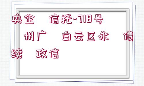 央企?信托-718號?州廣?白云區(qū)永?債續(xù)?政信