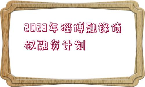 2023年淄博融鋒債權(quán)融資計(jì)劃