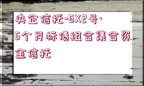 央企信托-GX2號·6個月標(biāo)債組合集合資金信托