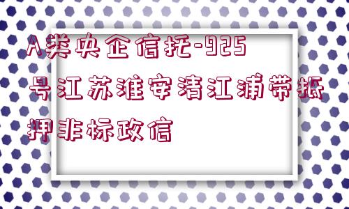 A類央企信托-925號江蘇淮安清江浦帶抵押非標政信