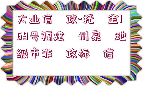 大業(yè)信?政-托?金169號福建?州泉?地級市非?政標?信