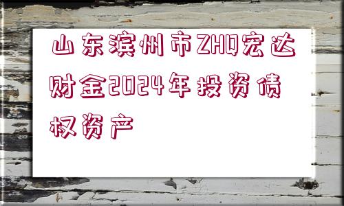 山東濱州市ZHQ宏達(dá)財金2024年投資債權(quán)資產(chǎn)