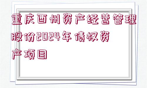 重慶酉州資產(chǎn)經(jīng)營管理股份2024年債權(quán)資產(chǎn)項(xiàng)目