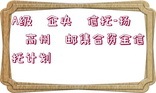 A級?企央?信托-揚?高州?郵集合資金信托計劃