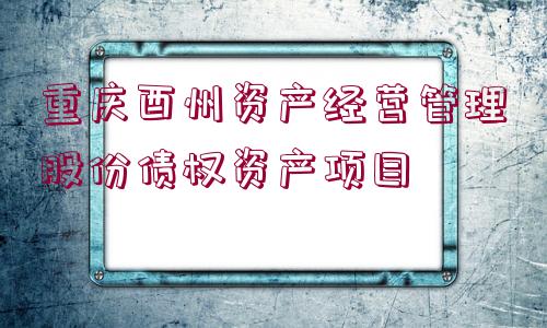 重慶酉州資產(chǎn)經(jīng)營(yíng)管理股份債權(quán)資產(chǎn)項(xiàng)目