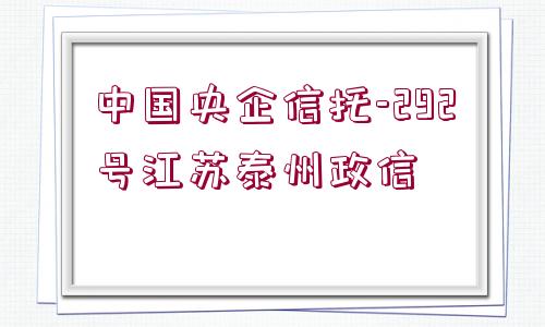 中國(guó)央企信托-292號(hào)江蘇泰州政信