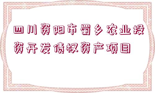 四川資陽市蜀鄉(xiāng)農(nóng)業(yè)投資開發(fā)債權資產(chǎn)項目