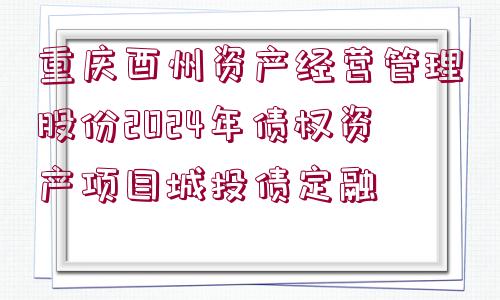 重慶酉州資產(chǎn)經(jīng)營管理股份2024年債權(quán)資產(chǎn)項目城投債定融