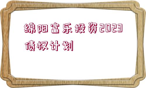 綿陽富樂投資2023債權(quán)計(jì)劃