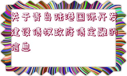 關(guān)于青島陸港國際開發(fā)建設(shè)債權(quán)政府債定融的信息