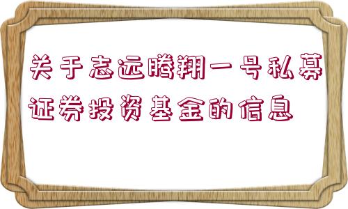 關(guān)于志遠騰翔一號私募證券投資基金的信息