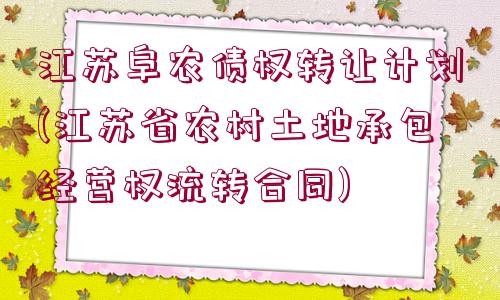 江蘇阜農(nóng)債權轉讓計劃(江蘇省農(nóng)村土地承包經(jīng)營權流轉合同)