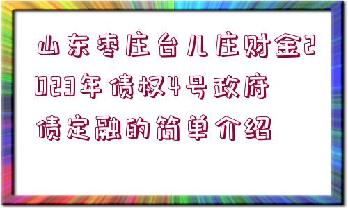 山東棗莊臺(tái)兒莊財(cái)金2023年債權(quán)4號(hào)政府債定融的簡單介紹