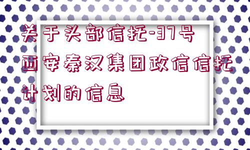 關(guān)于頭部信托-37號西安秦漢集團政信信托計劃的信息