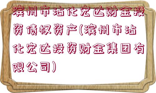 濱州市沾化宏達財金投資債權資產(濱州市沾化宏達投資財金集團有限公司)