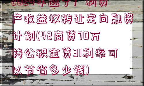 2024年遂寧廣利資產(chǎn)收益權(quán)轉(zhuǎn)讓定向融資計劃(42商貸70萬轉(zhuǎn)公積金貸31利率可以節(jié)省多少錢)