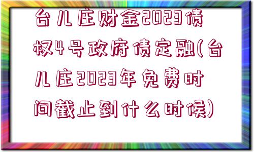 臺兒莊財金2023債權(quán)4號政府債定融(臺兒莊2023年免費時間截止到什么時候)