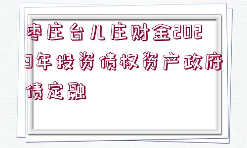 棗莊臺兒莊財金2023年投資債權(quán)資產(chǎn)政府債定融