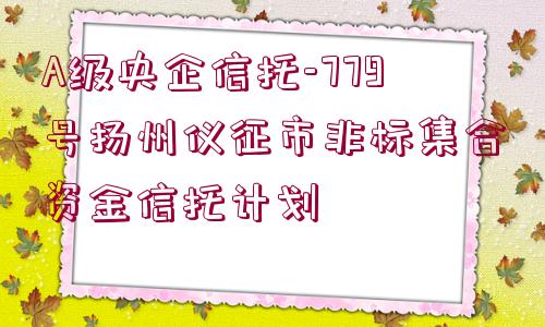 A級央企信托-779號揚州儀征市非標(biāo)集合資金信托計劃