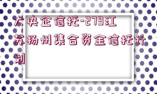 大央企信托-279江蘇揚州集合資金信托計劃