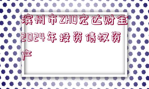 濱州市ZHQ宏達(dá)財(cái)金2024年投資債權(quán)資產(chǎn)