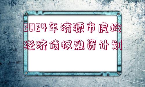 2024年濟(jì)源市虎嶺經(jīng)濟(jì)債權(quán)融資計劃