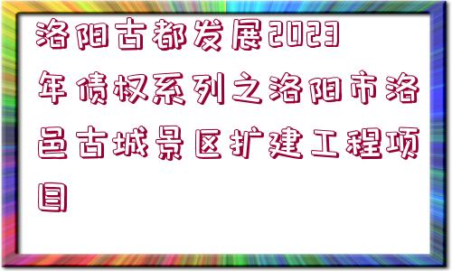 洛陽古都發(fā)展2023年債權(quán)系列之洛陽市洛邑古城景區(qū)擴建工程項目