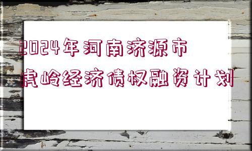 2024年河南濟源市虎嶺經(jīng)濟債權(quán)融資計劃